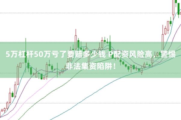 5万杠杆50万亏了要赔多少钱 P配资风险高，警惕非法集资陷阱！