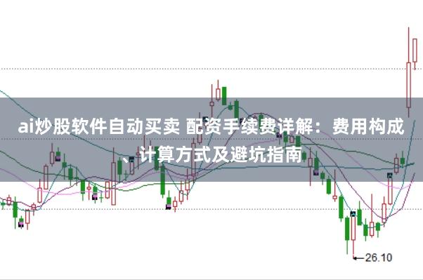 ai炒股软件自动买卖 配资手续费详解：费用构成、计算方式及避坑指南