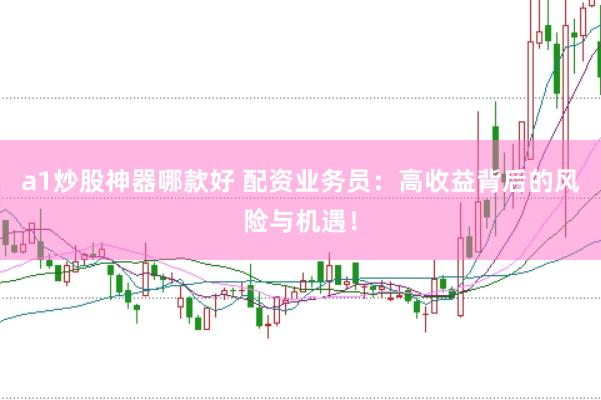 a1炒股神器哪款好 配资业务员：高收益背后的风险与机遇！