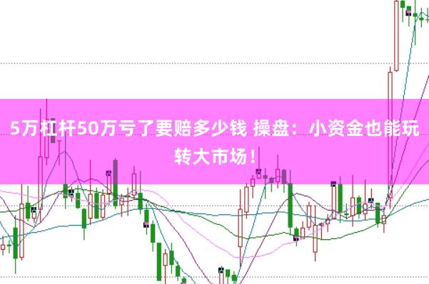 5万杠杆50万亏了要赔多少钱 操盘：小资金也能玩转大市场！