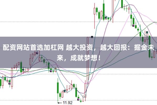 配资网站首选加杠网 越大投资，越大回报：掘金未来，成就梦想！