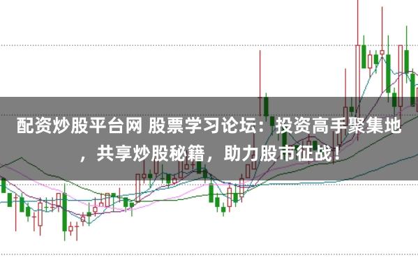 配资炒股平台网 股票学习论坛：投资高手聚集地，共享炒股秘籍，助力股市征战！