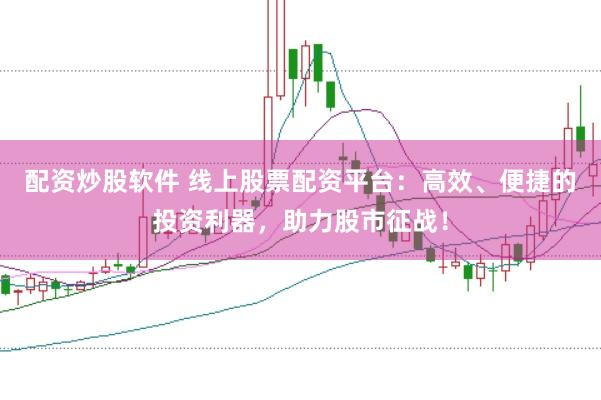 配资炒股软件 线上股票配资平台：高效、便捷的投资利器，助力股市征战！