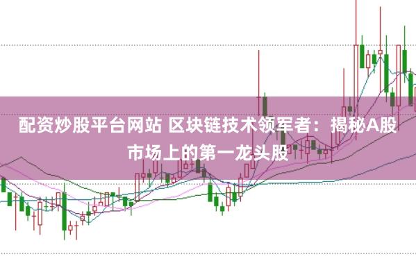 配资炒股平台网站 区块链技术领军者：揭秘A股市场上的第一龙头股