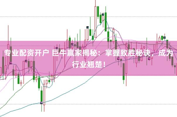 专业配资开户 巨牛赢家揭秘：掌握致胜秘诀，成为行业翘楚！