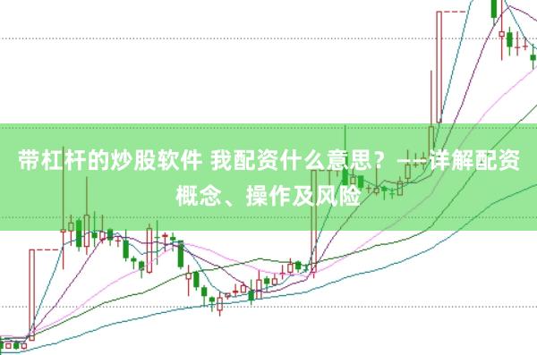 带杠杆的炒股软件 我配资什么意思？——详解配资概念、操作及风险