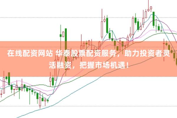 在线配资网站 华泰股票配资服务，助力投资者灵活融资，把握市场机遇！