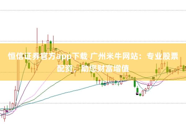 恒信证券官方app下载 广州米牛网站：专业股票配资，助您财富增值