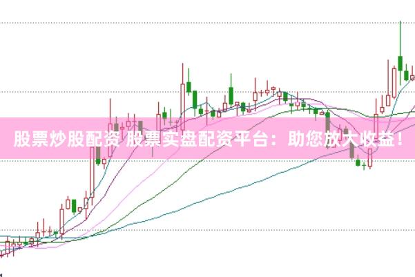 股票炒股配资 股票实盘配资平台：助您放大收益！