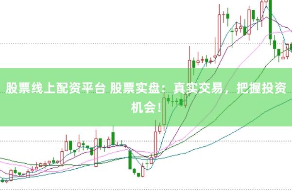股票线上配资平台 股票实盘：真实交易，把握投资机会！