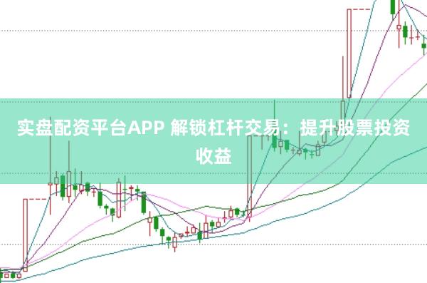 实盘配资平台APP 解锁杠杆交易：提升股票投资收益