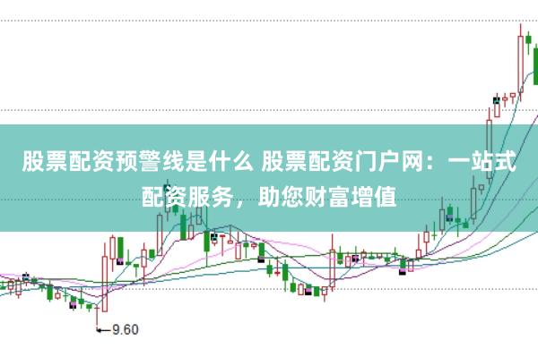 股票配资预警线是什么 股票配资门户网：一站式配资服务，助您财富增值