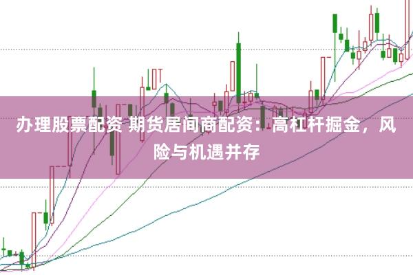 办理股票配资 期货居间商配资：高杠杆掘金，风险与机遇并存