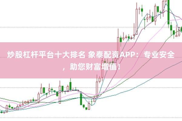 炒股杠杆平台十大排名 象泰配资APP：专业安全，助您财富增值！