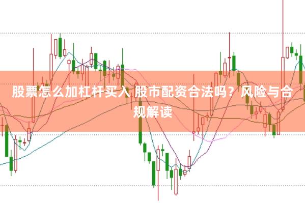 股票怎么加杠杆买入 股市配资合法吗？风险与合规解读
