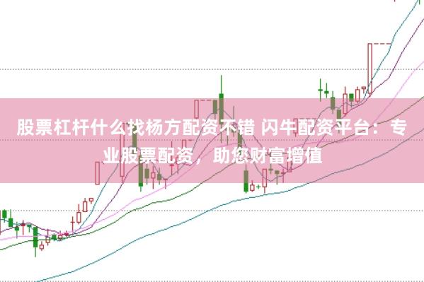 股票杠杆什么找杨方配资不错 闪牛配资平台：专业股票配资，助您财富增值