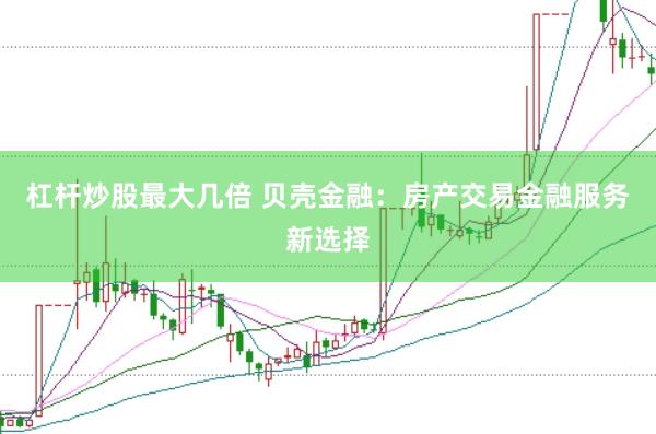 杠杆炒股最大几倍 贝壳金融：房产交易金融服务新选择