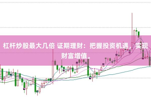 杠杆炒股最大几倍 证期理财：把握投资机遇，实现财富增值。