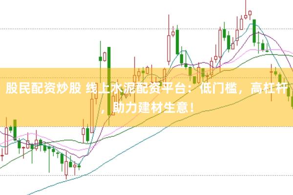 股民配资炒股 线上水泥配资平台：低门槛，高杠杆，助力建材生意！