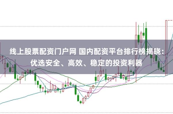 线上股票配资门户网 国内配资平台排行榜揭晓：优选安全、高效、稳定的投资利器