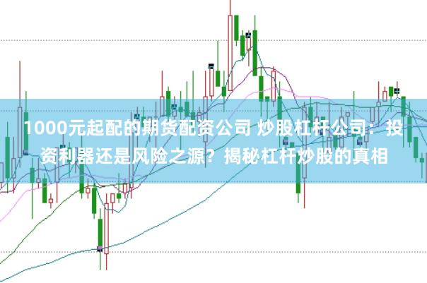 1000元起配的期货配资公司 炒股杠杆公司：投资利器还是风险之源？揭秘杠杆炒股的真相