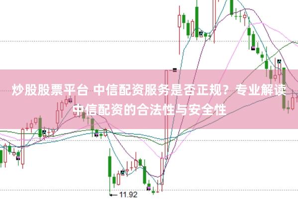 炒股股票平台 中信配资服务是否正规？专业解读中信配资的合法性与安全性