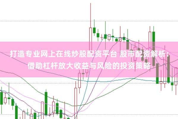 打造专业网上在线炒股配资平台 股市配资解析：借助杠杆放大收益与风险的投资策略