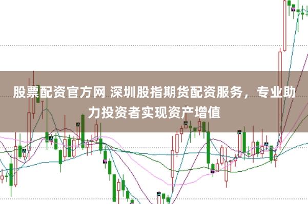 股票配资官方网 深圳股指期货配资服务，专业助力投资者实现资产增值