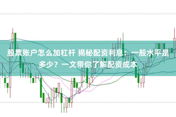 股票账户怎么加杠杆 揭秘配资利息：一般水平是多少？一文带你了解配资成本
