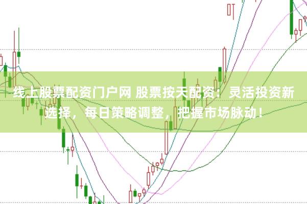线上股票配资门户网 股票按天配资：灵活投资新选择，每日策略调整，把握市场脉动！