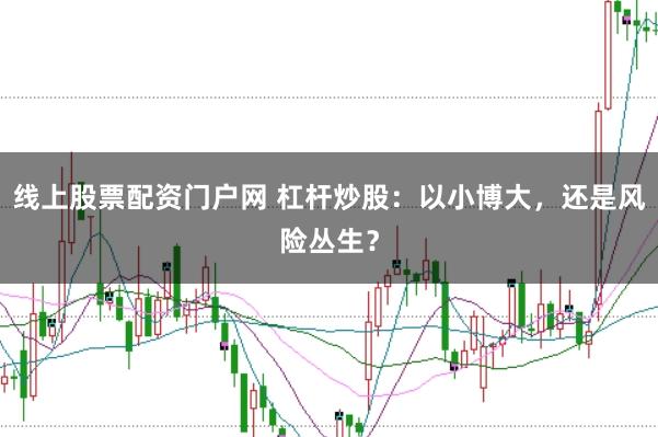 线上股票配资门户网 杠杆炒股：以小博大，还是风险丛生？