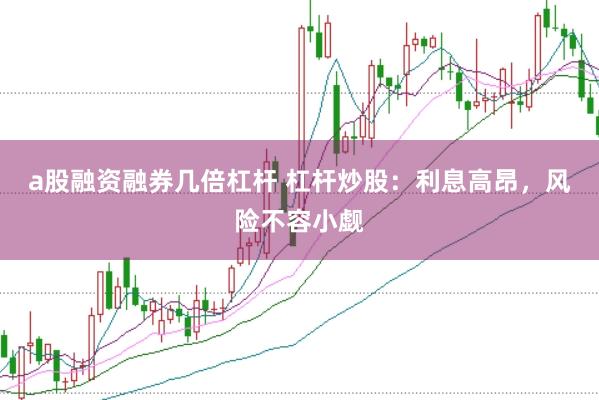 a股融资融券几倍杠杆 杠杆炒股：利息高昂，风险不容小觑