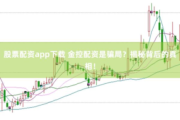 股票配资app下载 金控配资是骗局？揭秘背后的真相！