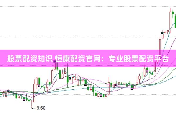 股票配资知识 恒康配资官网：专业股票配资平台
