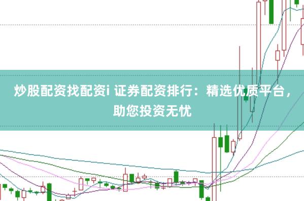 炒股配资找配资i 证券配资排行：精选优质平台，助您投资无忧