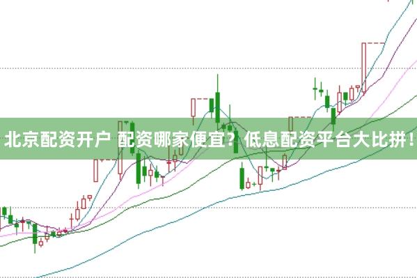 北京配资开户 配资哪家便宜？低息配资平台大比拼！
