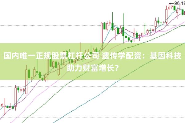 国内唯一正规股票杠杆公司 遗传学配资：基因科技助力财富增长？
