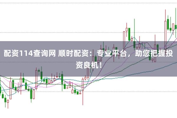配资114查询网 顺时配资：专业平台，助您把握投资良机！
