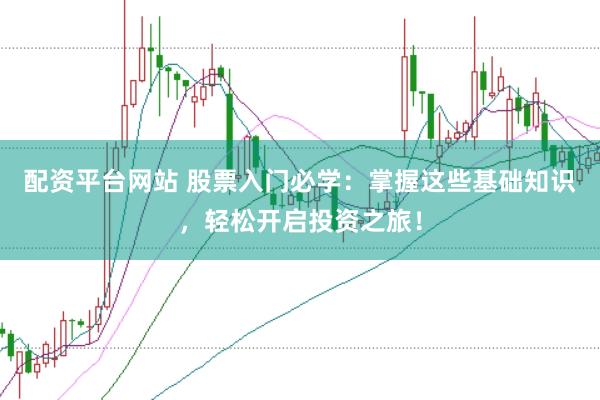 配资平台网站 股票入门必学：掌握这些基础知识，轻松开启投资之旅！