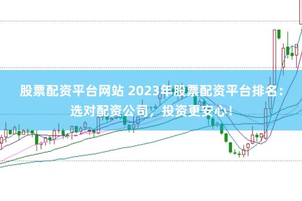 股票配资平台网站 2023年股票配资平台排名：选对配资公司，投资更安心！