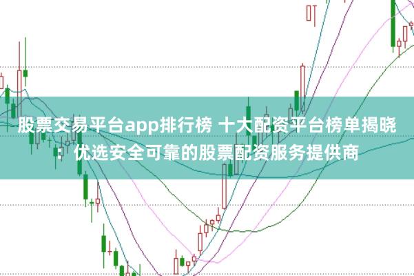 股票交易平台app排行榜 十大配资平台榜单揭晓：优选安全可靠的股票配资服务提供商