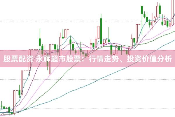 股票配资 永辉超市股票：行情走势、投资价值分析