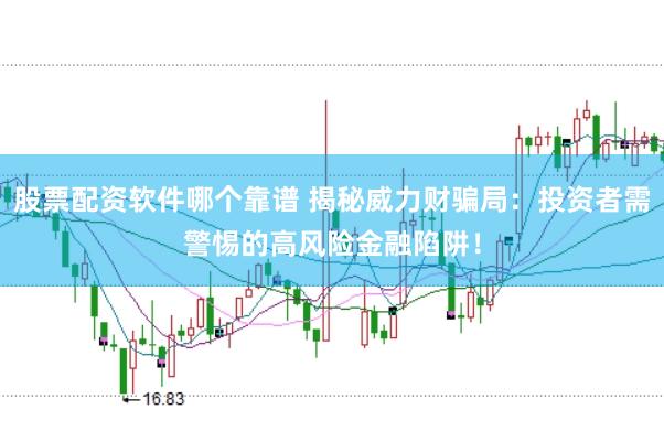 股票配资软件哪个靠谱 揭秘威力财骗局：投资者需警惕的高风险金融陷阱！