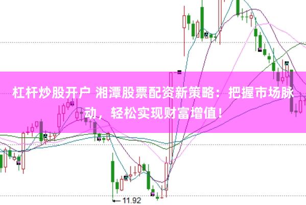 杠杆炒股开户 湘潭股票配资新策略：把握市场脉动，轻松实现财富增值！