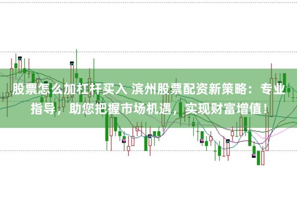 股票怎么加杠杆买入 滨州股票配资新策略：专业指导，助您把握市场机遇，实现财富增值！