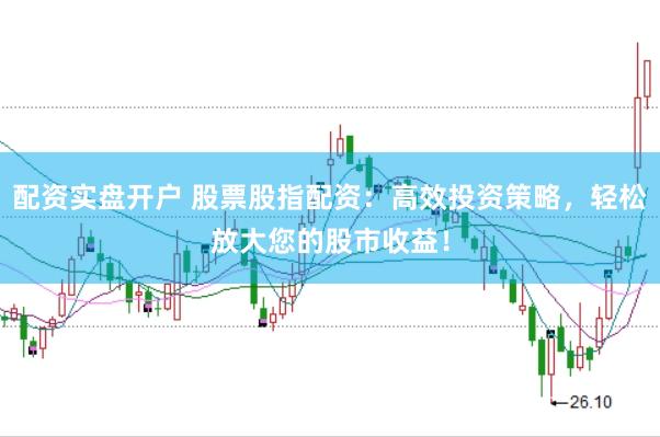 配资实盘开户 股票股指配资：高效投资策略，轻松放大您的股市收益！