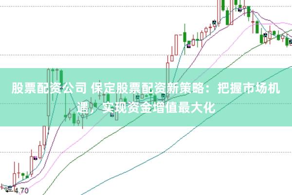 股票配资公司 保定股票配资新策略：把握市场机遇，实现资金增值最大化