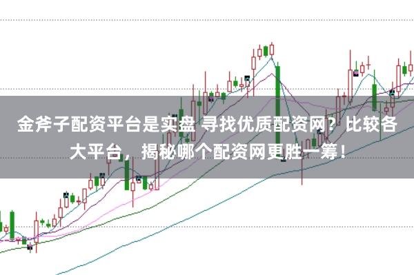 金斧子配资平台是实盘 寻找优质配资网？比较各大平台，揭秘哪个配资网更胜一筹！