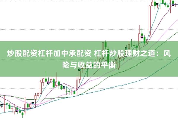 炒股配资杠杆加中承配资 杠杆炒股理财之道：风险与收益的平衡