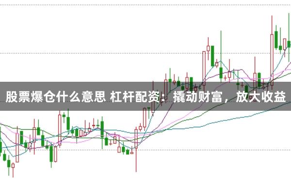 股票爆仓什么意思 杠杆配资：撬动财富，放大收益